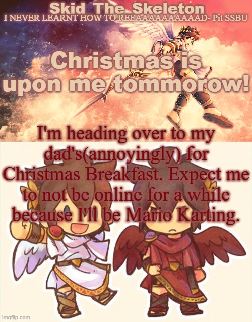 Merry Christmas! | Christmas is upon me tommorow! I'm heading over to my dad's(annoyingly) for Christmas Breakfast. Expect me to not be online for a while because I'll be Mario Karting. | image tagged in skid's pit template | made w/ Imgflip meme maker