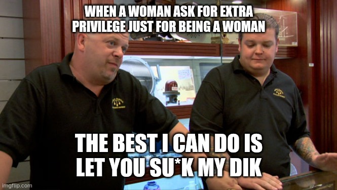 Entitled woman | WHEN A WOMAN ASK FOR EXTRA PRIVILEGE JUST FOR BEING A WOMAN; THE BEST I CAN DO IS
LET YOU SU*K MY DIK | image tagged in pawn stars best i can do | made w/ Imgflip meme maker