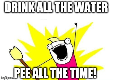 DRINK ALL THE WATER PEE ALL THE TIME! | made w/ Imgflip meme maker