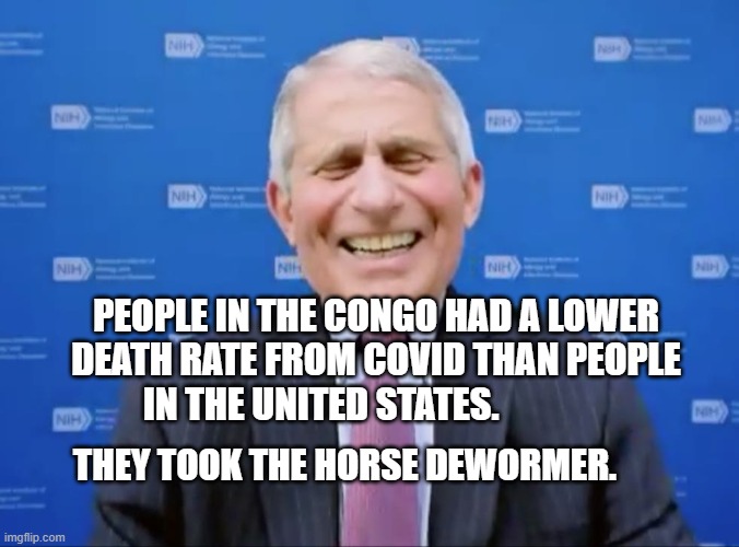Fauci laughs at the suckers | PEOPLE IN THE CONGO HAD A LOWER DEATH RATE FROM COVID THAN PEOPLE IN THE UNITED STATES. THEY TOOK THE HORSE DEWORMER. | image tagged in fauci laughs at the suckers | made w/ Imgflip meme maker
