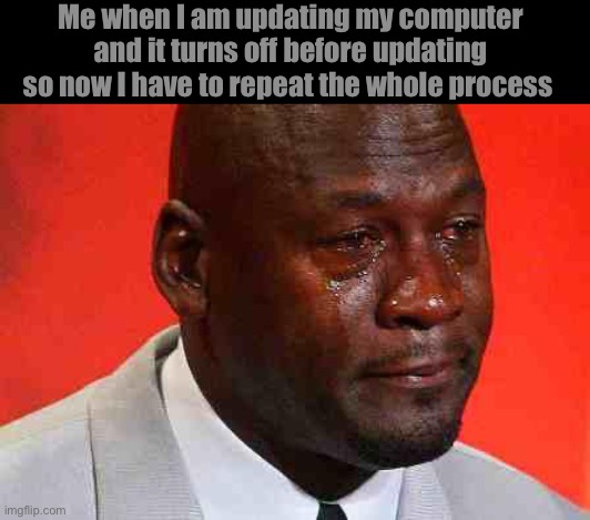 crying michael jordan | Me when I am updating my computer and it turns off before updating so now I have to repeat the whole process | image tagged in crying michael jordan | made w/ Imgflip meme maker