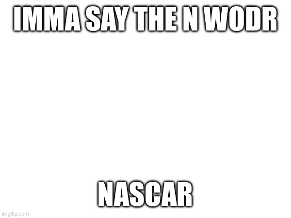 REHEHEHEHEHEHE | IMMA SAY THE N WODR; NASCAR | made w/ Imgflip meme maker