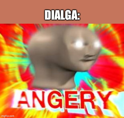Surreal Angery | DIALGA: | image tagged in surreal angery | made w/ Imgflip meme maker