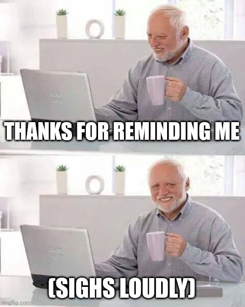 THANKS FOR REMINDING ME (SIGHS LOUDLY) | image tagged in memes,hide the pain harold | made w/ Imgflip meme maker