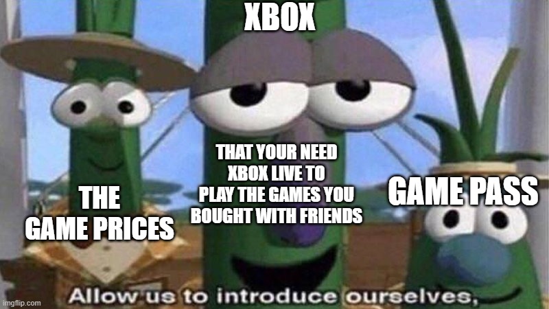 the 3 reasons i play on pc | XBOX; THAT YOUR NEED XBOX LIVE TO PLAY THE GAMES YOU BOUGHT WITH FRIENDS; GAME PASS; THE GAME PRICES | image tagged in veggietales 'allow us to introduce ourselfs' | made w/ Imgflip meme maker