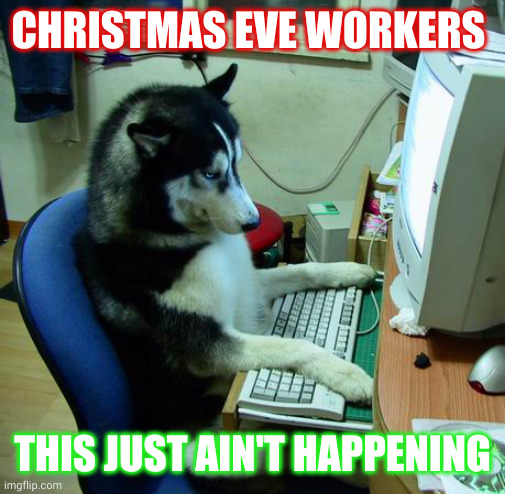 Christmas Eve just give us the day off all right? | CHRISTMAS EVE WORKERS; THIS JUST AIN'T HAPPENING | image tagged in memes,i have no idea what i am doing,christmas eve,who cares,vacation at work,dog | made w/ Imgflip meme maker