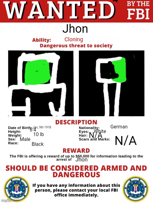 Rather Crappy, I have to use mobile | Jhon; Cloning; German; Jan, 9th 1918; 6'4; White; N/A; 10 lb; N/A; Male; Black; Jhon | image tagged in fbi wanted posted free to use | made w/ Imgflip meme maker