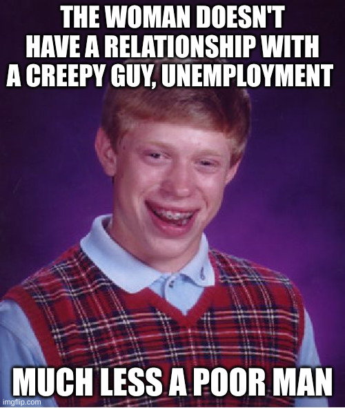 decadence | THE WOMAN DOESN'T HAVE A RELATIONSHIP WITH A CREEPY GUY, UNEMPLOYMENT; MUCH LESS A POOR MAN | image tagged in memes,bad luck brian | made w/ Imgflip meme maker
