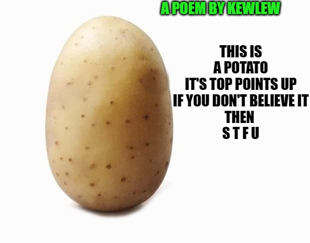 A poem by kewlew | A POEM BY KEWLEW; THIS IS A POTATO
IT'S TOP POINTS UP
IF YOU DON'T BELIEVE IT
THEN 
S T F U | image tagged in poem potato,kewlew | made w/ Imgflip meme maker