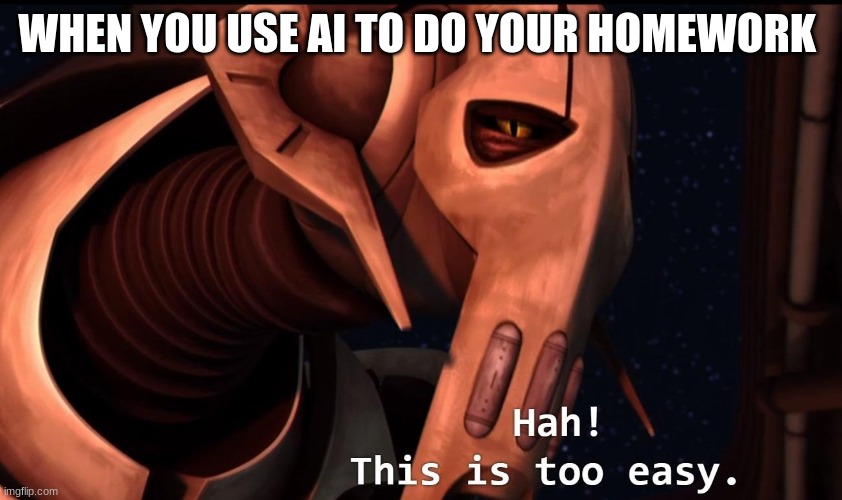 general grievous | WHEN YOU USE AI TO DO YOUR HOMEWORK | image tagged in general grievous | made w/ Imgflip meme maker