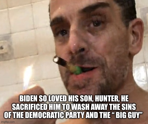 Reason for the… | BIDEN SO LOVED HIS SON, HUNTER, HE SACRIFICED HIM TO WASH AWAY THE SINS OF THE DEMOCRATIC PARTY AND THE “ BIG GUY” | image tagged in biden for prez,memes,funny | made w/ Imgflip meme maker