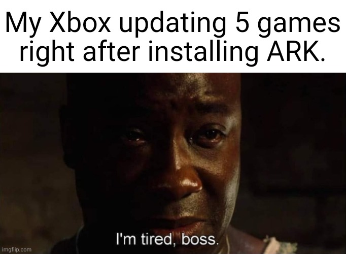 Torture | My Xbox updating 5 games right after installing ARK. | image tagged in i'm tired boss,xbox,big game | made w/ Imgflip meme maker