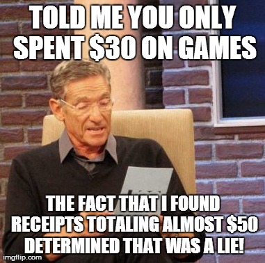 Maury Lie Detector | TOLD ME YOU ONLY SPENT $30 ON GAMES THE FACT THAT I FOUND RECEIPTS TOTALING ALMOST $50 DETERMINED THAT WAS A LIE! | image tagged in memes,maury lie detector,AdviceAnimals | made w/ Imgflip meme maker