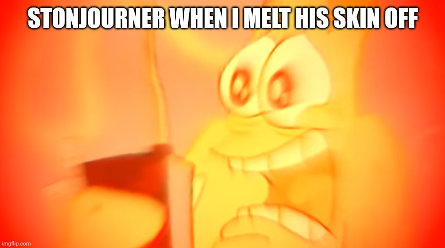 Real | STONJOURNER WHEN I MELT HIS SKIN OFF | image tagged in patrick screaming in agony | made w/ Imgflip meme maker