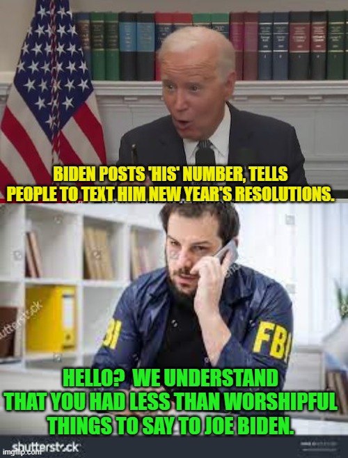 Is this the Twilight Zone? | BIDEN POSTS 'HIS' NUMBER, TELLS PEOPLE TO TEXT HIM NEW YEAR'S RESOLUTIONS. HELLO?  WE UNDERSTAND THAT YOU HAD LESS THAN WORSHIPFUL THINGS TO SAY TO JOE BIDEN. | image tagged in yep | made w/ Imgflip meme maker