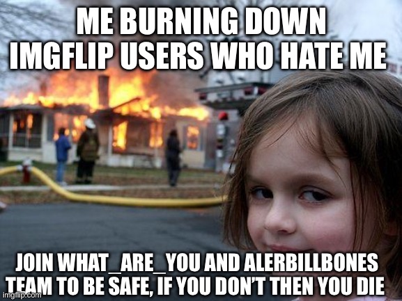 Disaster Girl Meme | ME BURNING DOWN IMGFLIP USERS WHO HATE ME; JOIN WHAT_ARE_YOU AND ALERBILLBONES TEAM TO BE SAFE, IF YOU DON’T THEN YOU DIE | image tagged in memes,disaster girl | made w/ Imgflip meme maker