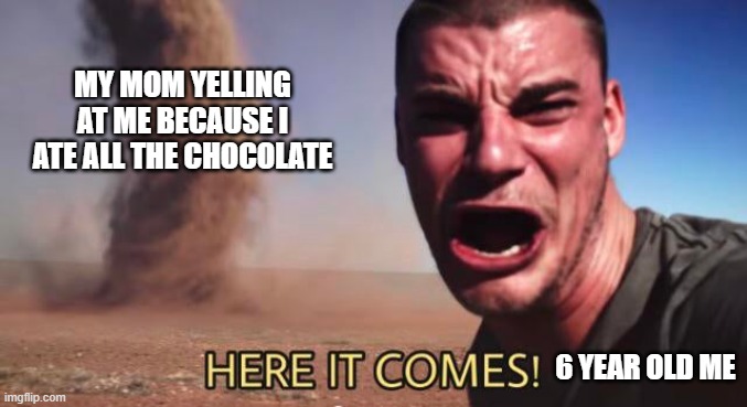 HERE IT COMES! | MY MOM YELLING AT ME BECAUSE I ATE ALL THE CHOCOLATE; 6 YEAR OLD ME | image tagged in here it comes | made w/ Imgflip meme maker