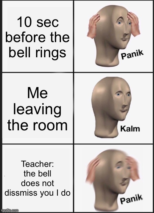 Panik Kalm Panik | 10 sec before the bell rings; Me leaving the room; Teacher: the bell does not dissmiss you I do | image tagged in memes,panik kalm panik | made w/ Imgflip meme maker