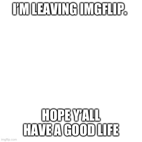 cya | I’M LEAVING IMGFLIP. HOPE Y’ALL HAVE A GOOD LIFE | image tagged in memes,blank transparent square | made w/ Imgflip meme maker