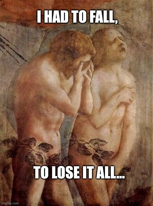 Adam and eve frustrated | I HAD TO FALL, TO LOSE IT ALL... | image tagged in adam and eve frustrated | made w/ Imgflip meme maker