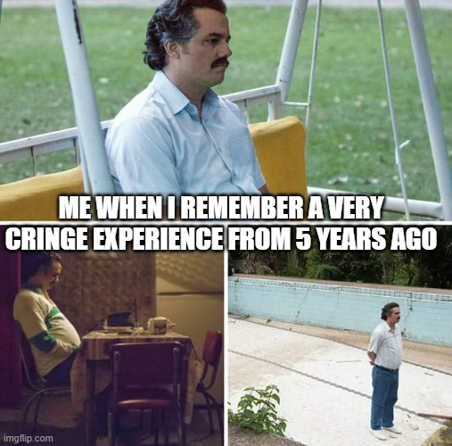Sad Pablo Escobar | ME WHEN I REMEMBER A VERY CRINGE EXPERIENCE FROM 5 YEARS AGO | image tagged in memes,sad pablo escobar | made w/ Imgflip meme maker