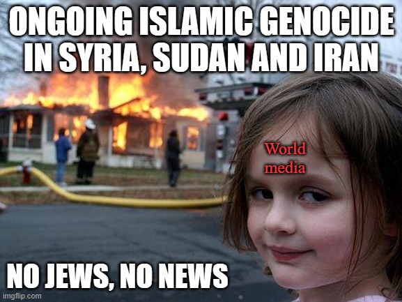 9,000 dead in Sudan, 5.6 million displaced in past 7 months, Syria killing Sunni Muslims, China kills... | ONGOING ISLAMIC GENOCIDE IN SYRIA, SUDAN AND IRAN; World media; NO JEWS, NO NEWS | image tagged in memes,disaster girl | made w/ Imgflip meme maker