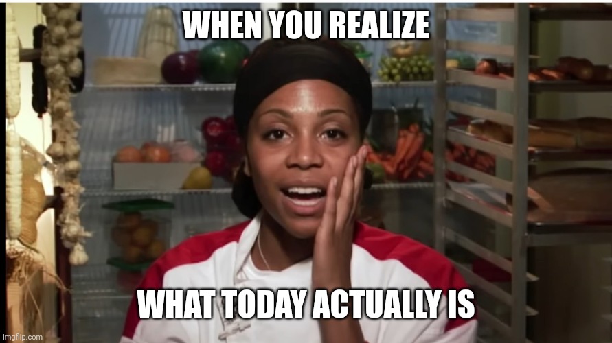 Surprise meme | WHEN YOU REALIZE; WHAT TODAY ACTUALLY IS | image tagged in fun,surprise | made w/ Imgflip meme maker
