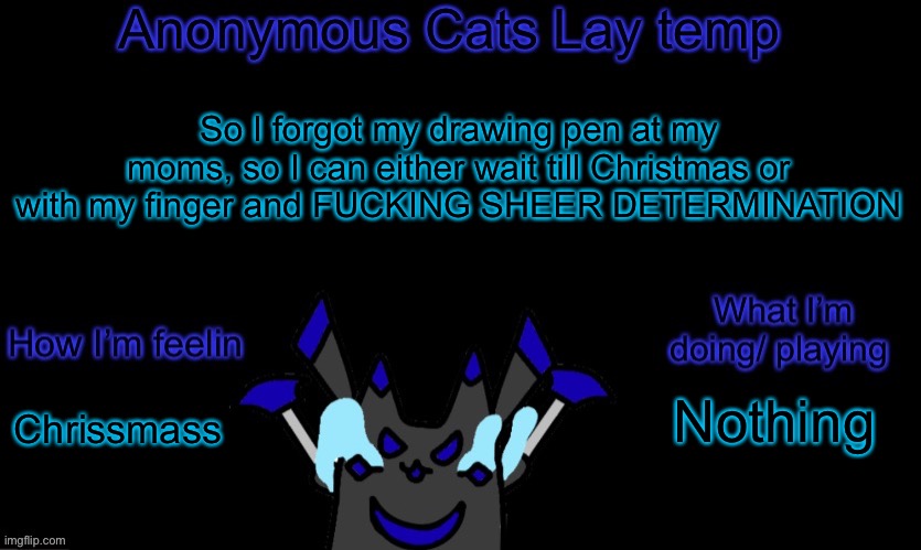 Anonymous cats temp template | So I forgot my drawing pen at my moms, so I can either wait till Christmas or with my finger and FUCKING SHEER DETERMINATION; Nothing; Chrissmass | image tagged in anonymous cats temp template | made w/ Imgflip meme maker