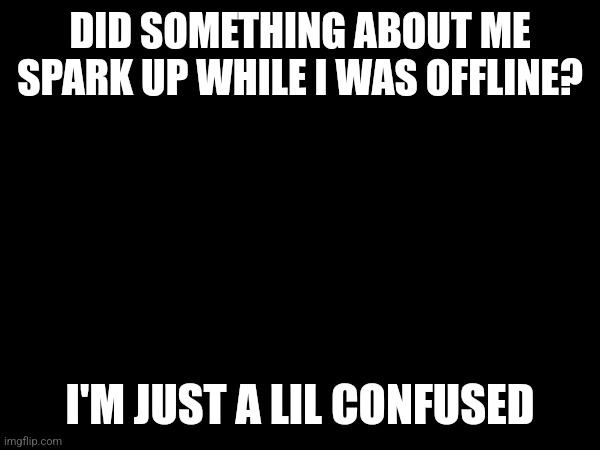 DID SOMETHING ABOUT ME SPARK UP WHILE I WAS OFFLINE? I'M JUST A LIL CONFUSED | made w/ Imgflip meme maker