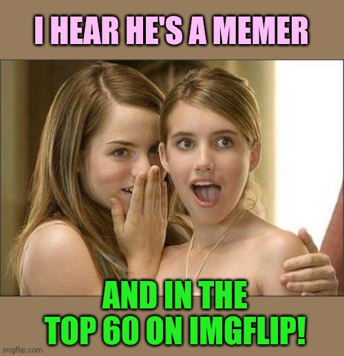 Girls gossiping | I HEAR HE'S A MEMER AND IN THE TOP 60 ON IMGFLIP! | image tagged in girls gossiping | made w/ Imgflip meme maker