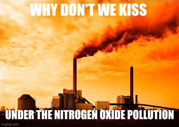 Nitrogen Oxides | WHY DON'T WE KISS; UNDER THE NITROGEN OXIDE POLLUTION | image tagged in nitrogen oxides | made w/ Imgflip meme maker