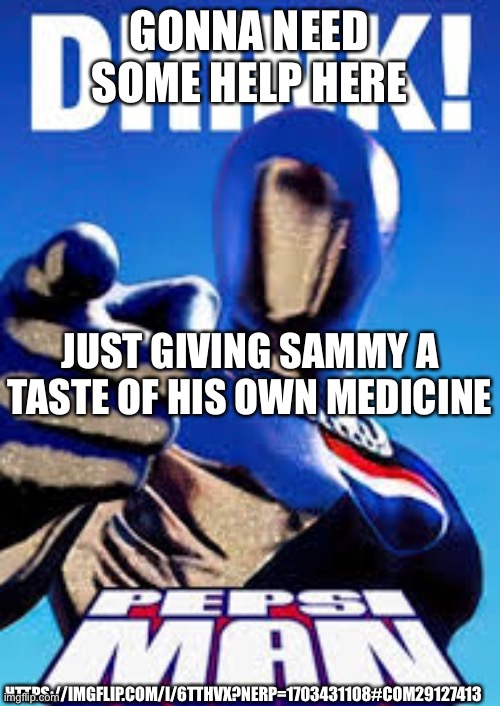 GONNA NEED SOME HELP HERE; JUST GIVING SAMMY A TASTE OF HIS OWN MEDICINE; HTTPS://IMGFLIP.COM/I/6TTHVX?NERP=1703431108#COM29127413 | made w/ Imgflip meme maker