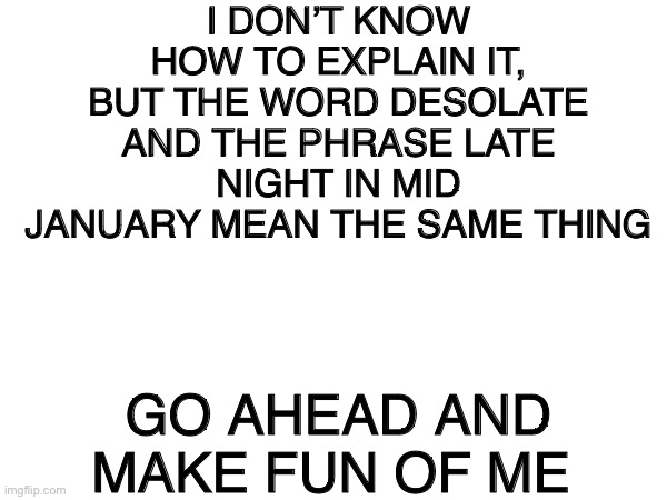Do you feel this way too | I DON’T KNOW HOW TO EXPLAIN IT, BUT THE WORD DESOLATE AND THE PHRASE LATE NIGHT IN MID JANUARY MEAN THE SAME THING; GO AHEAD AND MAKE FUN OF ME | image tagged in weird | made w/ Imgflip meme maker