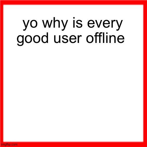Red box | yo why is every good user offline | image tagged in red box | made w/ Imgflip meme maker