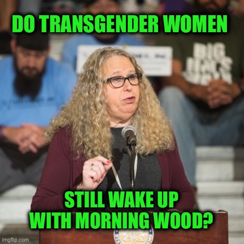 Kinda funny | DO TRANSGENDER WOMEN; STILL WAKE UP WITH MORNING WOOD? | image tagged in rachel levine | made w/ Imgflip meme maker