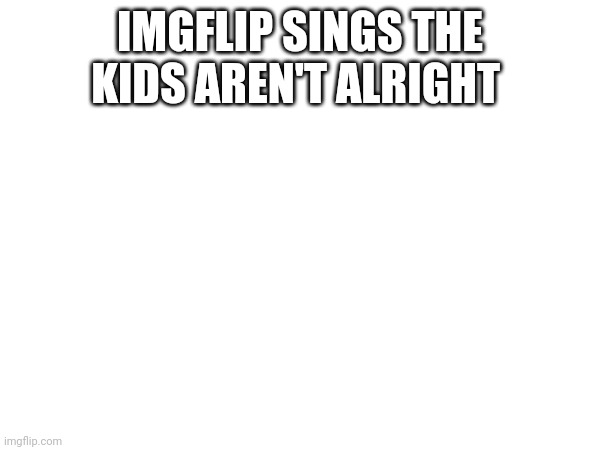 Dd | IMGFLIP SINGS THE KIDS AREN'T ALRIGHT | image tagged in drake hotline bling | made w/ Imgflip meme maker
