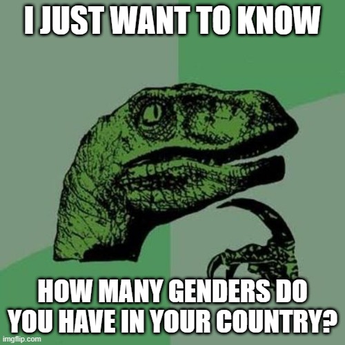 I just curious | I JUST WANT TO KNOW; HOW MANY GENDERS DO YOU HAVE IN YOUR COUNTRY? | image tagged in raptor | made w/ Imgflip meme maker