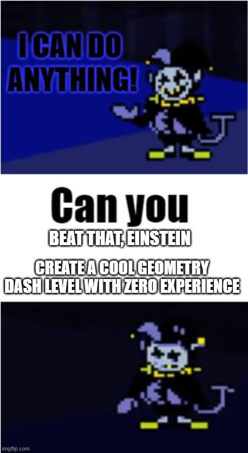 jevil cant | BEAT THAT, EINSTEIN; CREATE A COOL GEOMETRY DASH LEVEL WITH ZERO EXPERIENCE | image tagged in i can do anything,deltarune | made w/ Imgflip meme maker