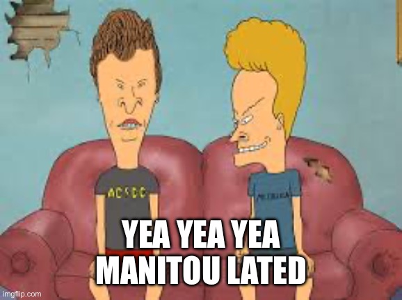 Bevis n Butthead | YEA YEA YEA 
MANITOU LATED | image tagged in bevis n butthead | made w/ Imgflip meme maker