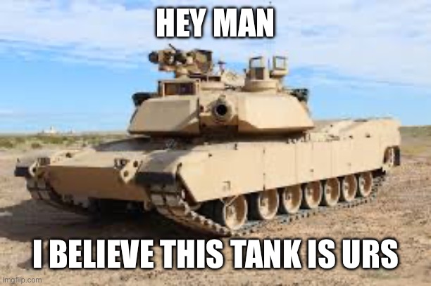 To the actually good users | HEY MAN; I BELIEVE THIS TANK IS URS | made w/ Imgflip meme maker