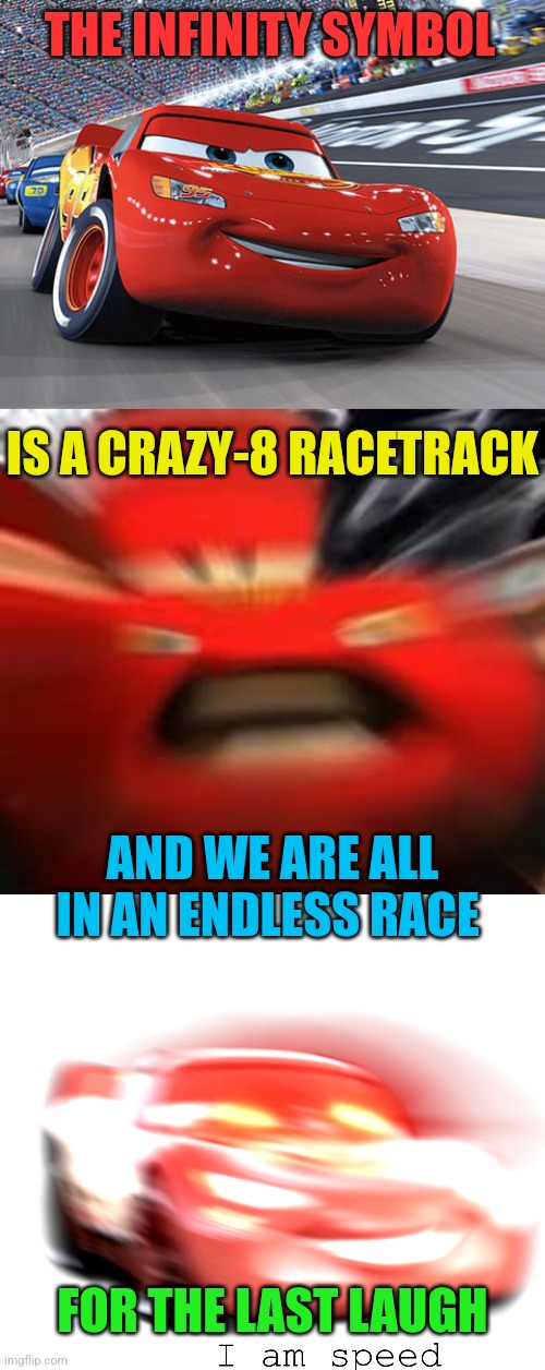 THE INFINITY SYMBOL AND WE ARE ALL IN AN ENDLESS RACE IS A CRAZY-8 RACETRACK FOR THE LAST LAUGH | image tagged in lightning mcqueen,i am machine i'm lightning mcqueen please help i'm in danger,i am speed | made w/ Imgflip meme maker