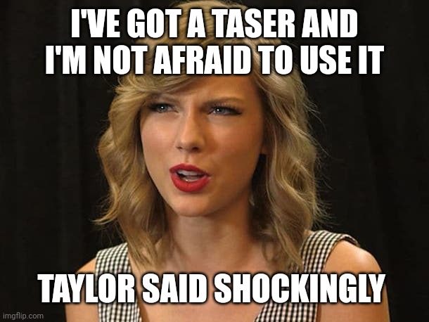 Taylor said shockingly | I'VE GOT A TASER AND I'M NOT AFRAID TO USE IT; TAYLOR SAID SHOCKINGLY | image tagged in taylor swiftie | made w/ Imgflip meme maker
