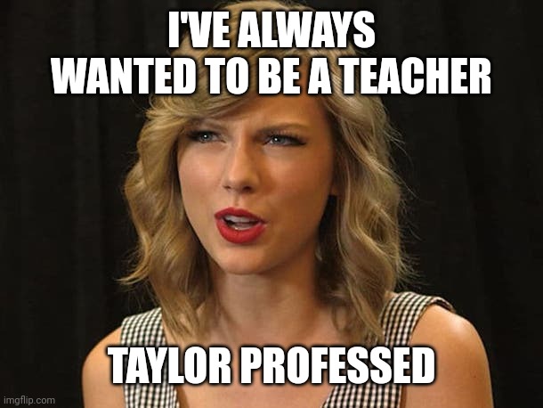 Taylor professed | I'VE ALWAYS WANTED TO BE A TEACHER; TAYLOR PROFESSED | image tagged in taylor swiftie | made w/ Imgflip meme maker