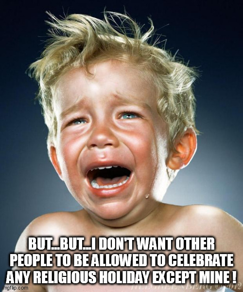 crying child | BUT...BUT...I DON'T WANT OTHER PEOPLE TO BE ALLOWED TO CELEBRATE ANY RELIGIOUS HOLIDAY EXCEPT MINE ! | image tagged in crying child | made w/ Imgflip meme maker