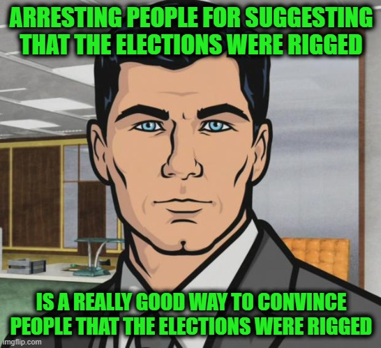 Archer | ARRESTING PEOPLE FOR SUGGESTING THAT THE ELECTIONS WERE RIGGED; IS A REALLY GOOD WAY TO CONVINCE PEOPLE THAT THE ELECTIONS WERE RIGGED | image tagged in memes,archer | made w/ Imgflip meme maker