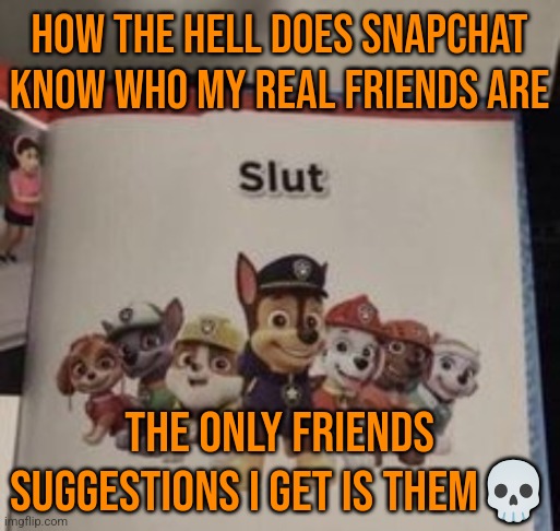 slut | HOW THE HELL DOES SNAPCHAT KNOW WHO MY REAL FRIENDS ARE; THE ONLY FRIENDS SUGGESTIONS I GET IS THEM💀 | image tagged in slut | made w/ Imgflip meme maker