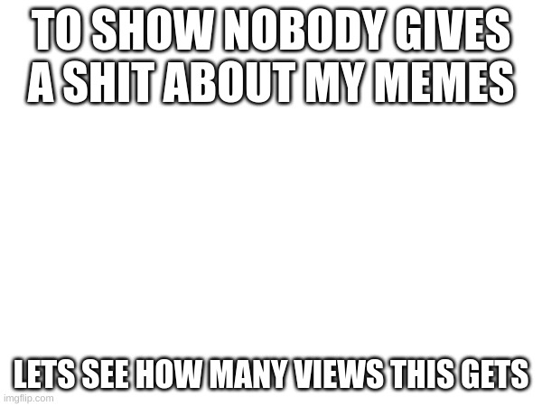 ... | TO SHOW NOBODY GIVES A SHIT ABOUT MY MEMES; LETS SEE HOW MANY VIEWS THIS GETS | image tagged in oh wow are you actually reading these tags | made w/ Imgflip meme maker