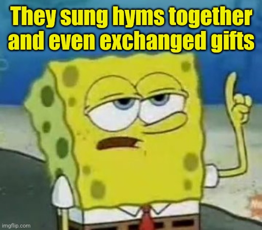 I'll Have You Know Spongebob Meme | They sung hyms together and even exchanged gifts | image tagged in memes,i'll have you know spongebob | made w/ Imgflip meme maker