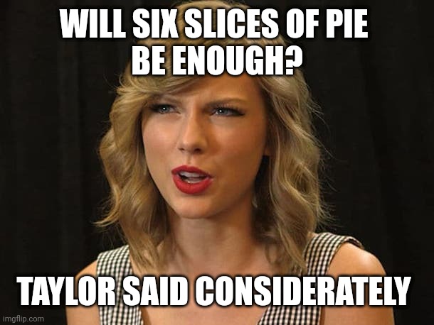 Taylor said considerately | WILL SIX SLICES OF PIE 
BE ENOUGH? TAYLOR SAID CONSIDERATELY | image tagged in taylor swiftie | made w/ Imgflip meme maker