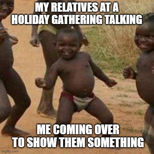 Every Holiday Get Together since '99 | MY RELATIVES AT A HOLIDAY GATHERING TALKING; ME COMING OVER TO SHOW THEM SOMETHING | image tagged in memes,holidays | made w/ Imgflip meme maker